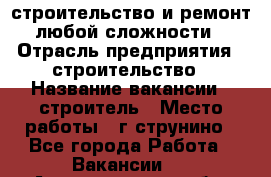 строительство и ремонт  любой сложности  › Отрасль предприятия ­ строительство › Название вакансии ­ строитель › Место работы ­ г струнино - Все города Работа » Вакансии   . Архангельская обл.,Новодвинск г.